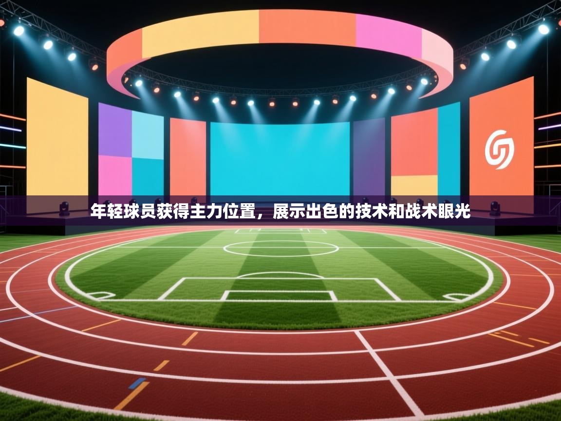开云体育app官网下载地址-年轻球员获得主力位置，展示出色的技术和战术眼光