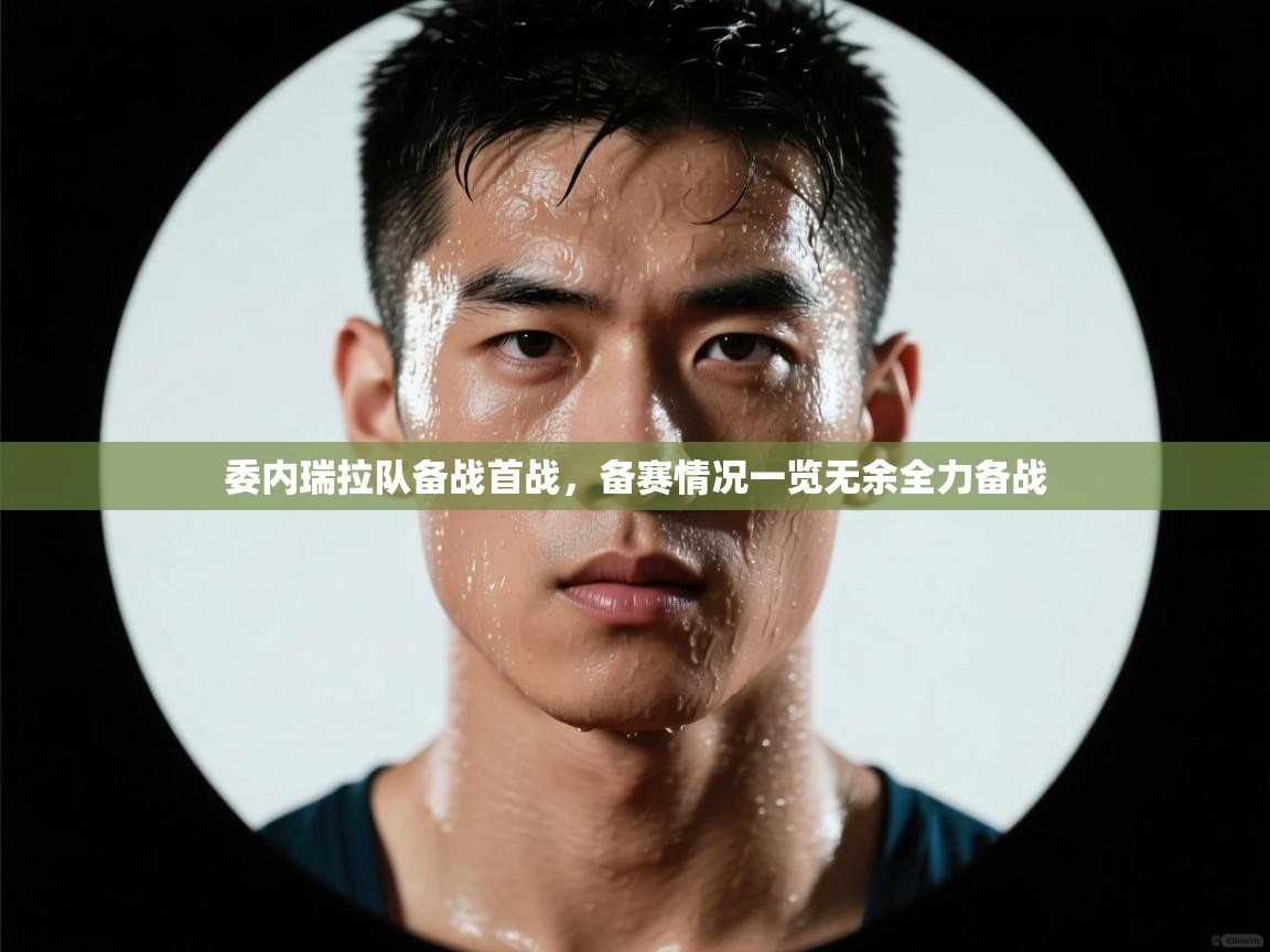 kaiyun sports-委内瑞拉队备战首战，备赛情况一览无余全力备战  第1张