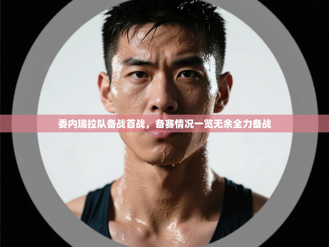 kaiyun sports-委内瑞拉队备战首战，备赛情况一览无余全力备战  第4张