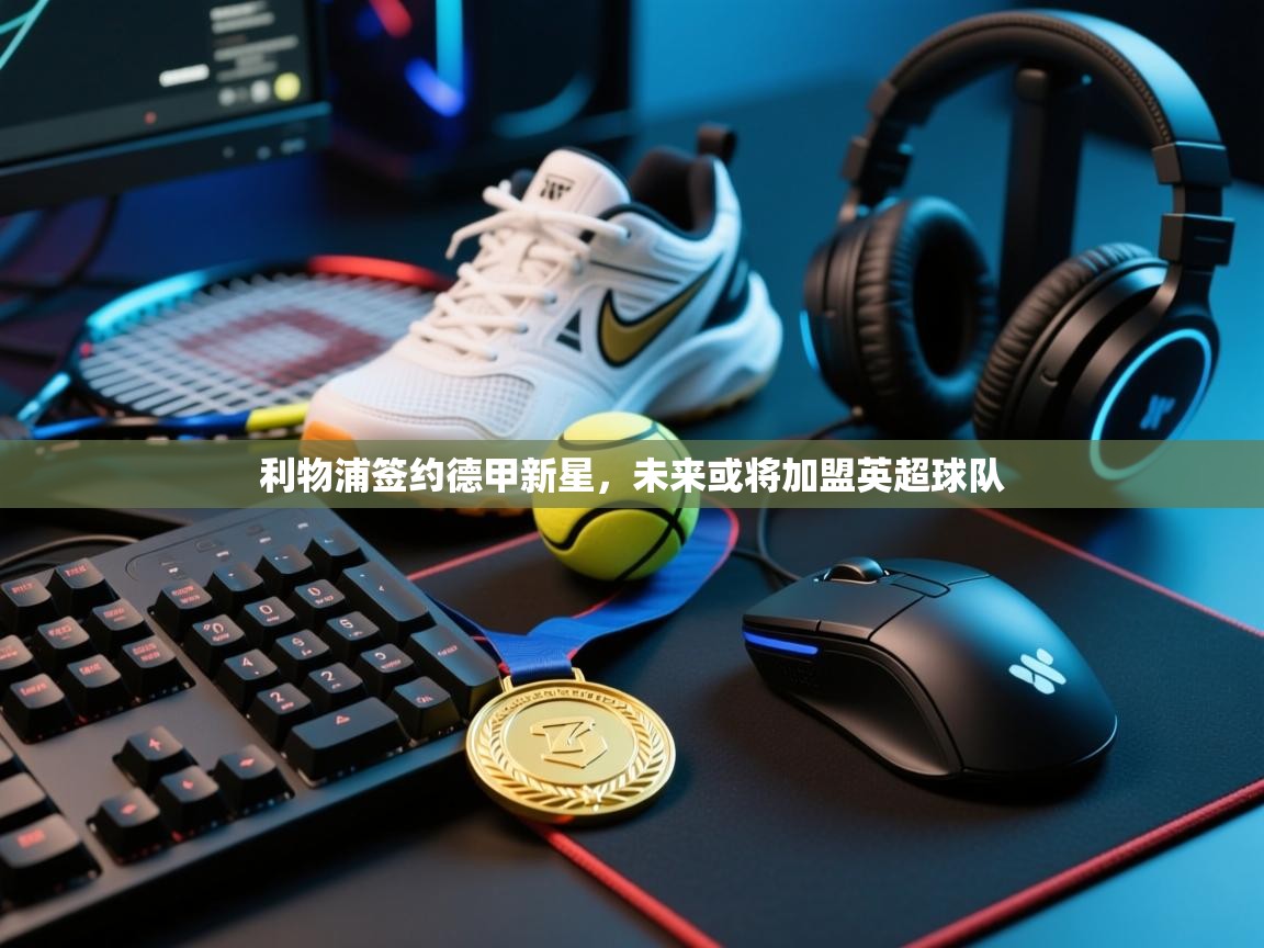 云开体育app官网入口-利物浦签约德甲新星，未来或将加盟英超球队