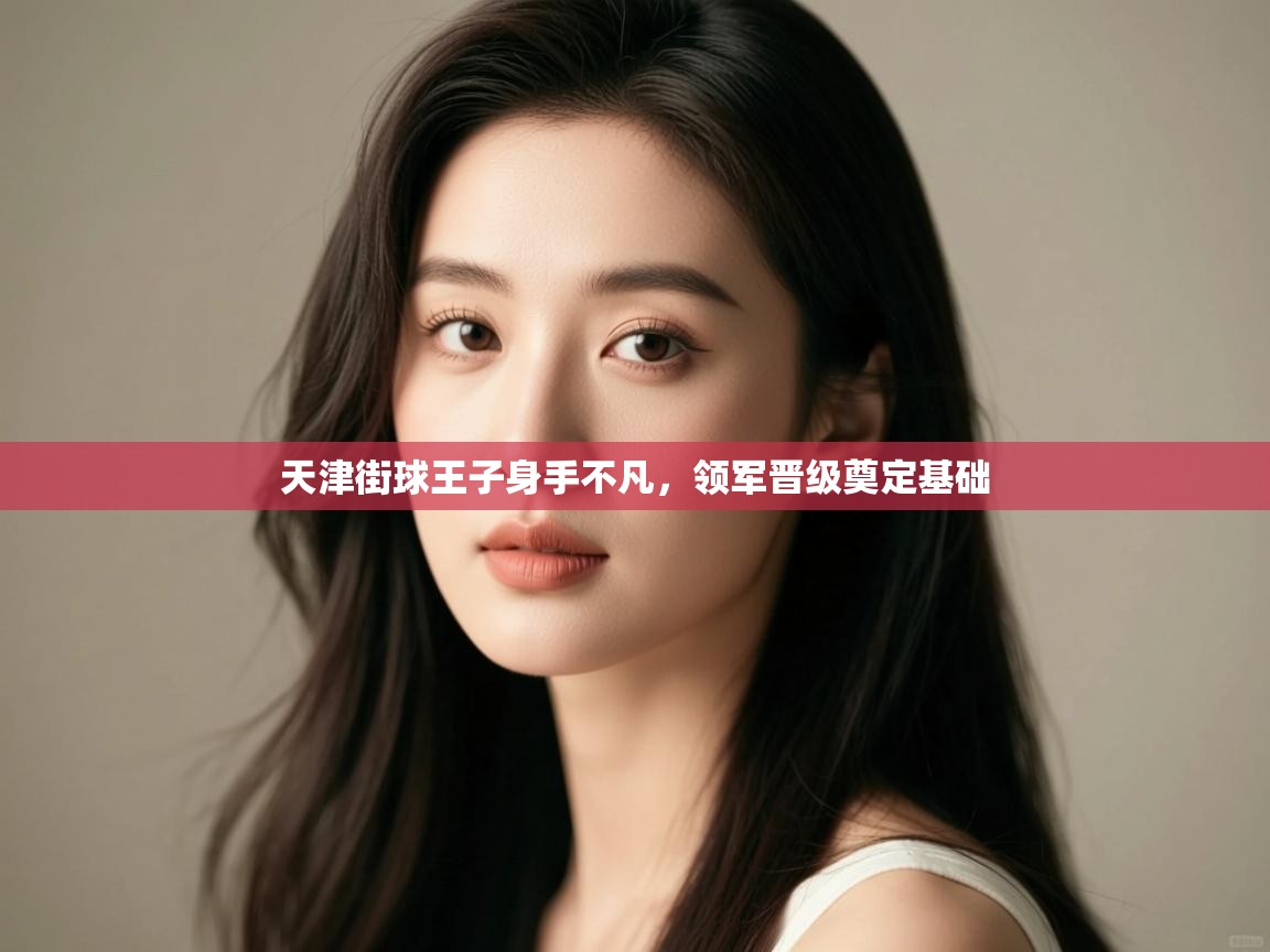 开云赛事-天津街球王子身手不凡，领军晋级奠定基础