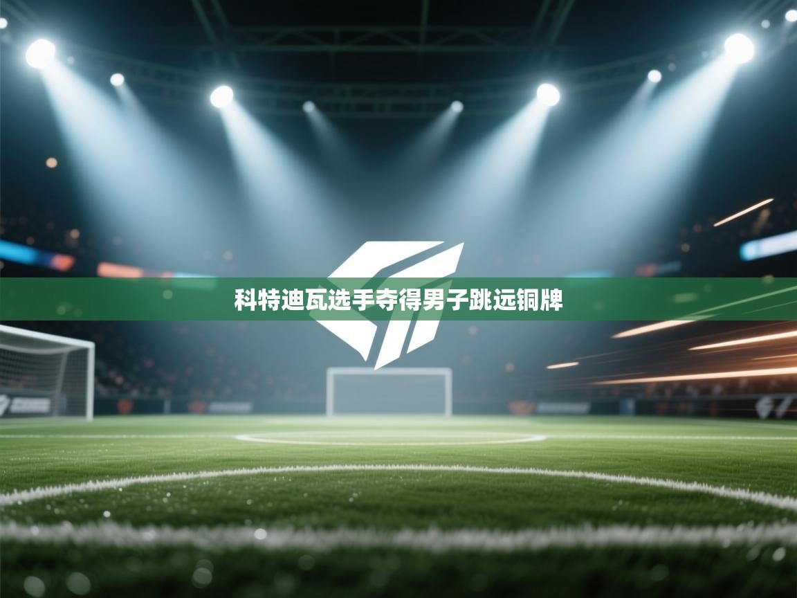 开云体育入口-科特迪瓦选手夺得男子跳远铜牌