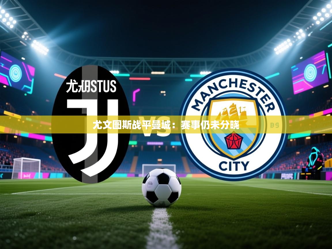 开云·体育app中国官方网站-尤文图斯战平曼城：赛事仍未分晓  第1张