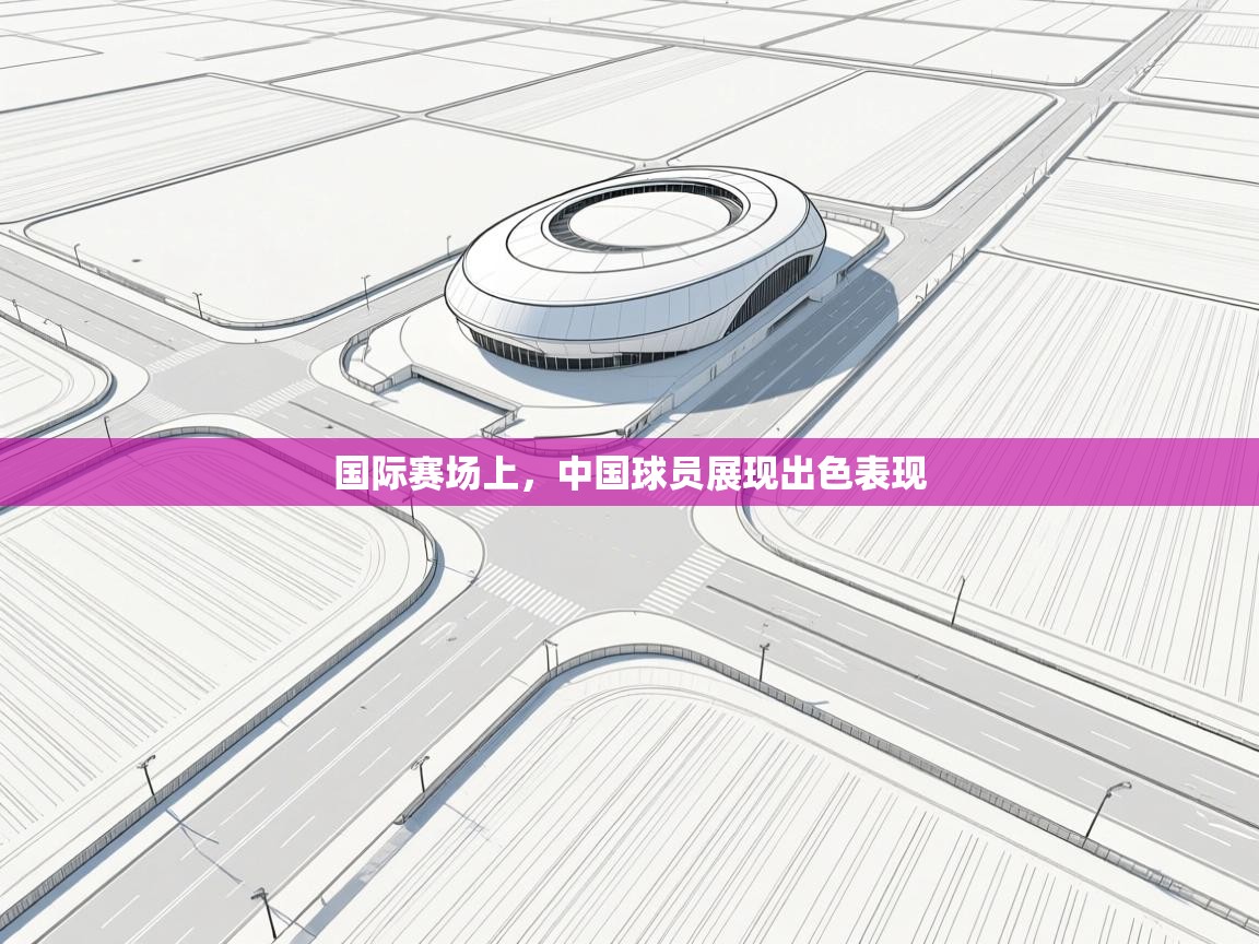 开云体育在线-国际赛场上，中国球员展现出色表现