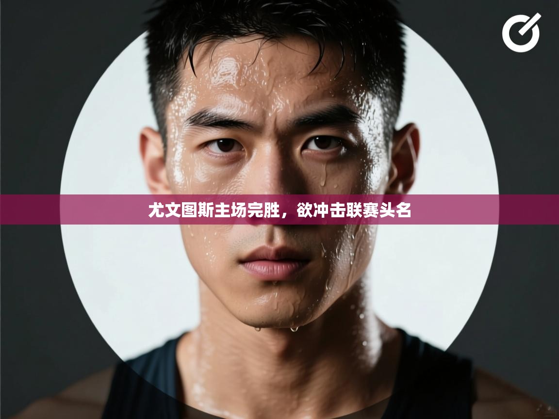 开云官网-尤文图斯主场完胜，欲冲击联赛头名