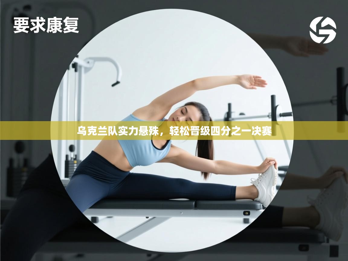 开云体育极速下载镜像-乌克兰队实力悬殊，轻松晋级四分之一决赛