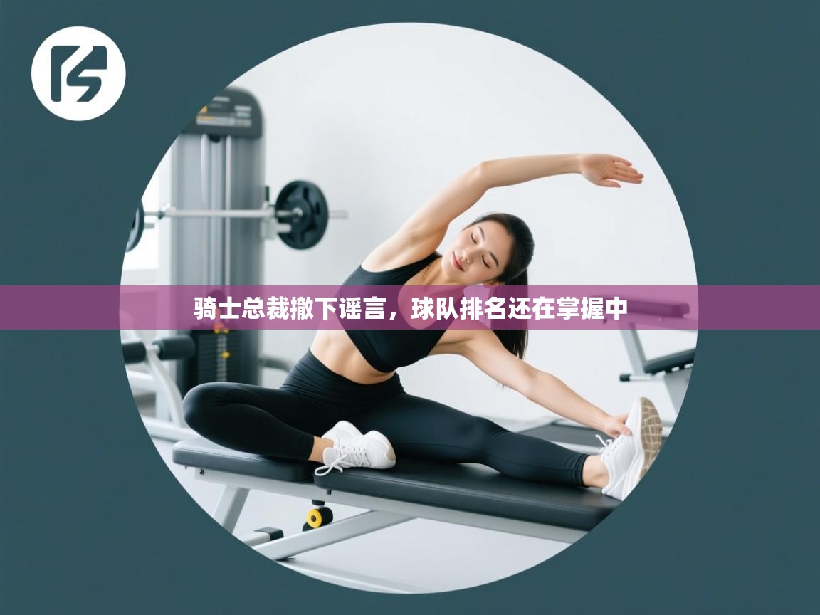 开云体育app下载入口-骑士总裁撤下谣言，球队排名还在掌握中  第3张