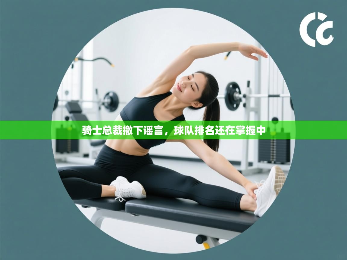 开云体育app下载入口-骑士总裁撤下谣言，球队排名还在掌握中  第4张