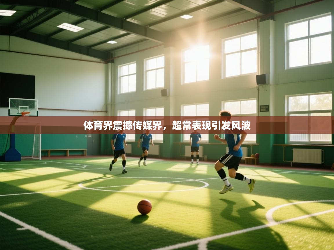 开云体育无法登录解决方案-体育界震撼传媒界,超常表现引发风波 第2张