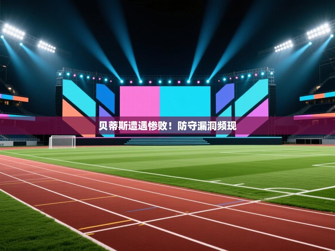开云赛事直播-贝蒂斯遭遇惨败！防守漏洞频现  第2张