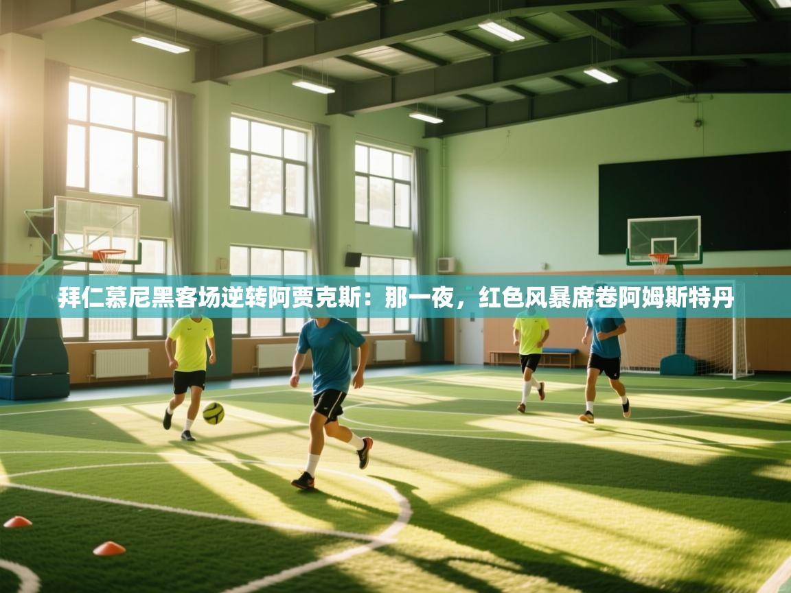 开云体育无法登录解决方案-拜仁慕尼黑客场逆转阿贾克斯：那一夜，红色风暴席卷阿姆斯特丹