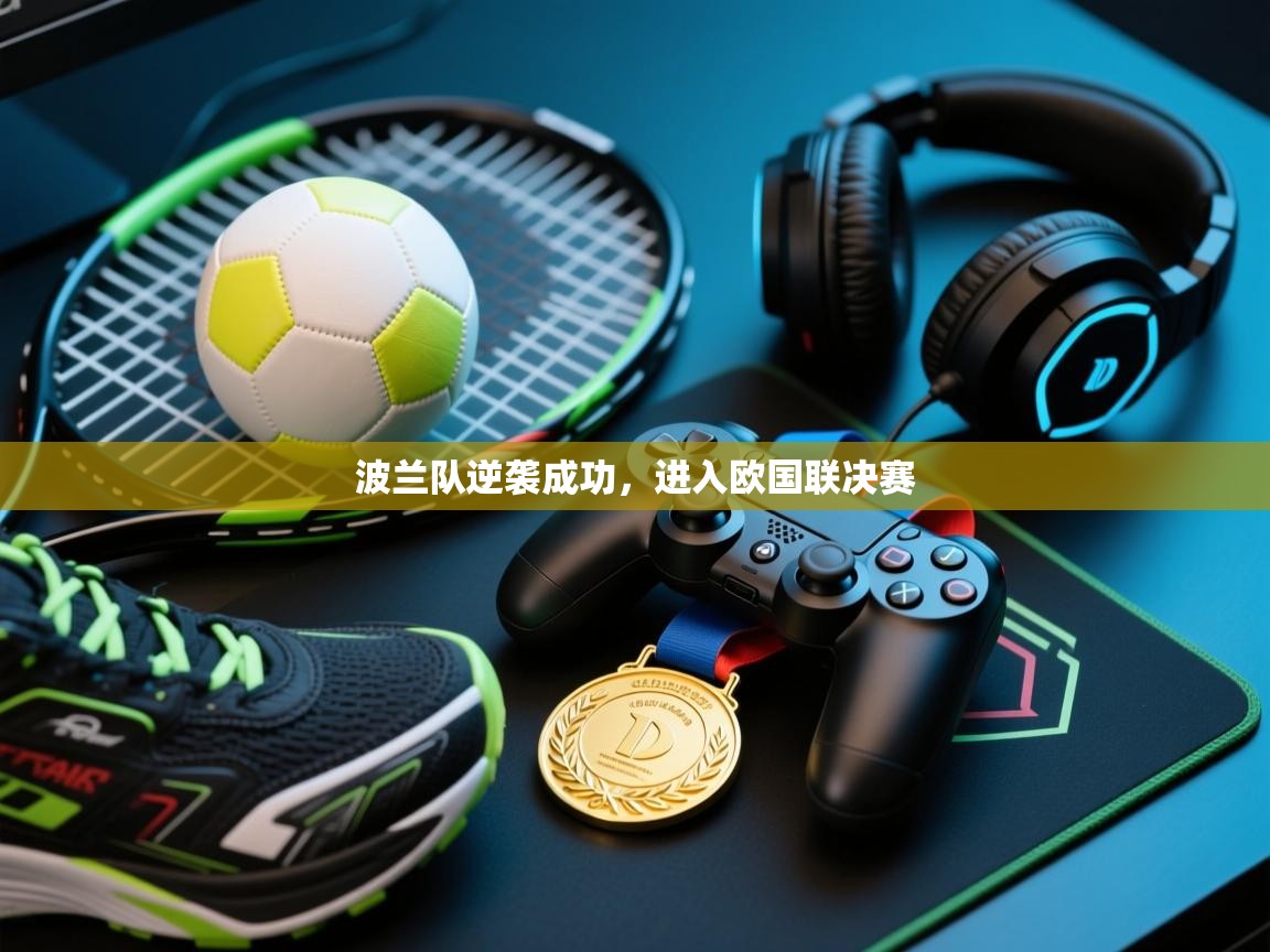 开云赛事直播-波兰队逆袭成功,进入欧国联决赛 第2张