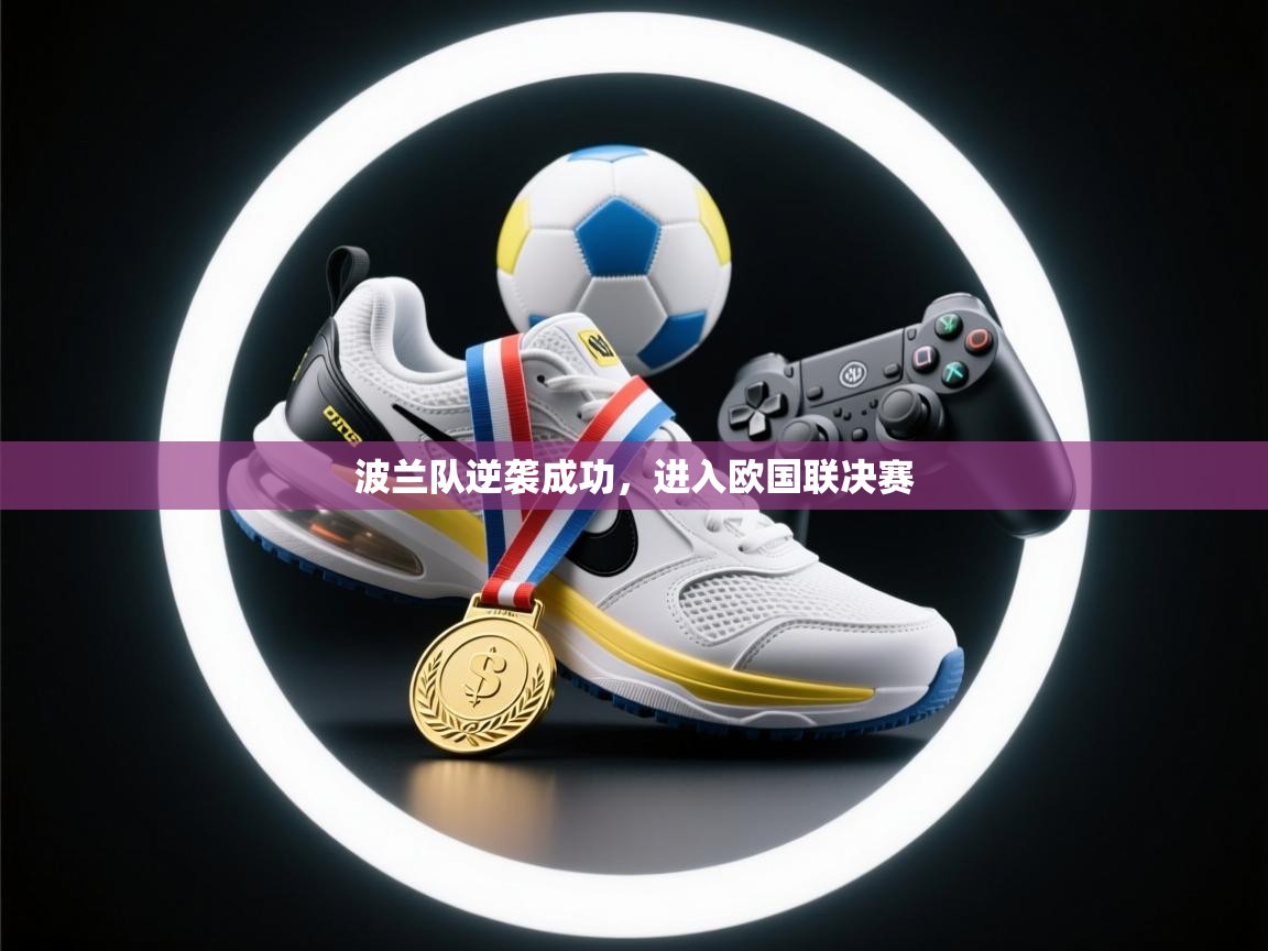 开云赛事直播-波兰队逆袭成功,进入欧国联决赛 第3张
