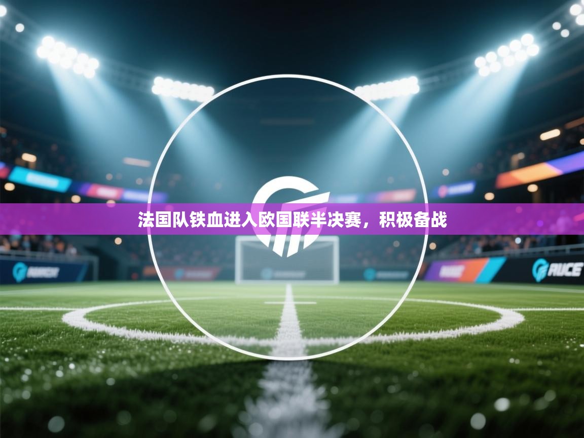 开云体育VIP权益说明-法国队铁血进入欧国联半决赛，积极备战  第2张