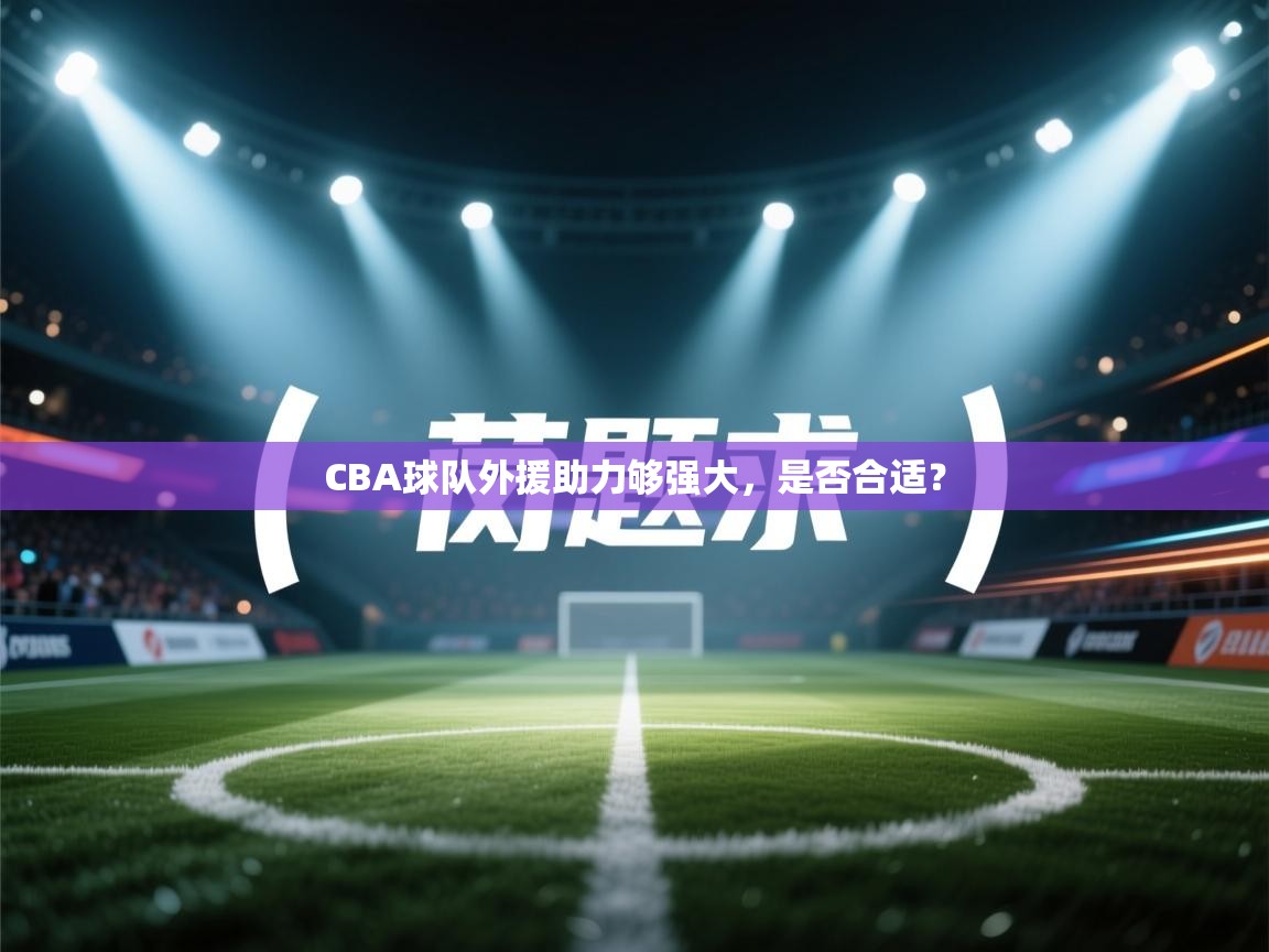 开云邀请码-CBA球队外援助力够强大，是否合适？  第1张