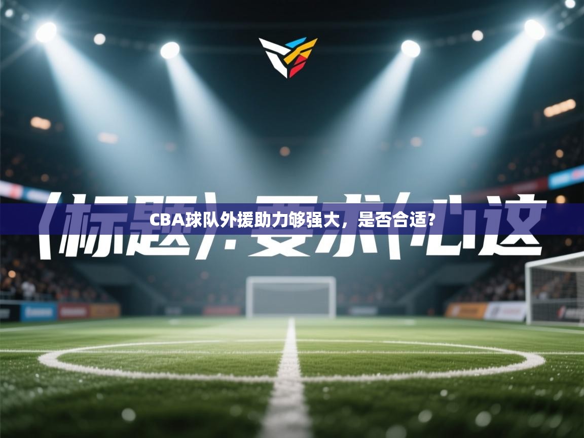 开云邀请码-CBA球队外援助力够强大，是否合适？  第3张