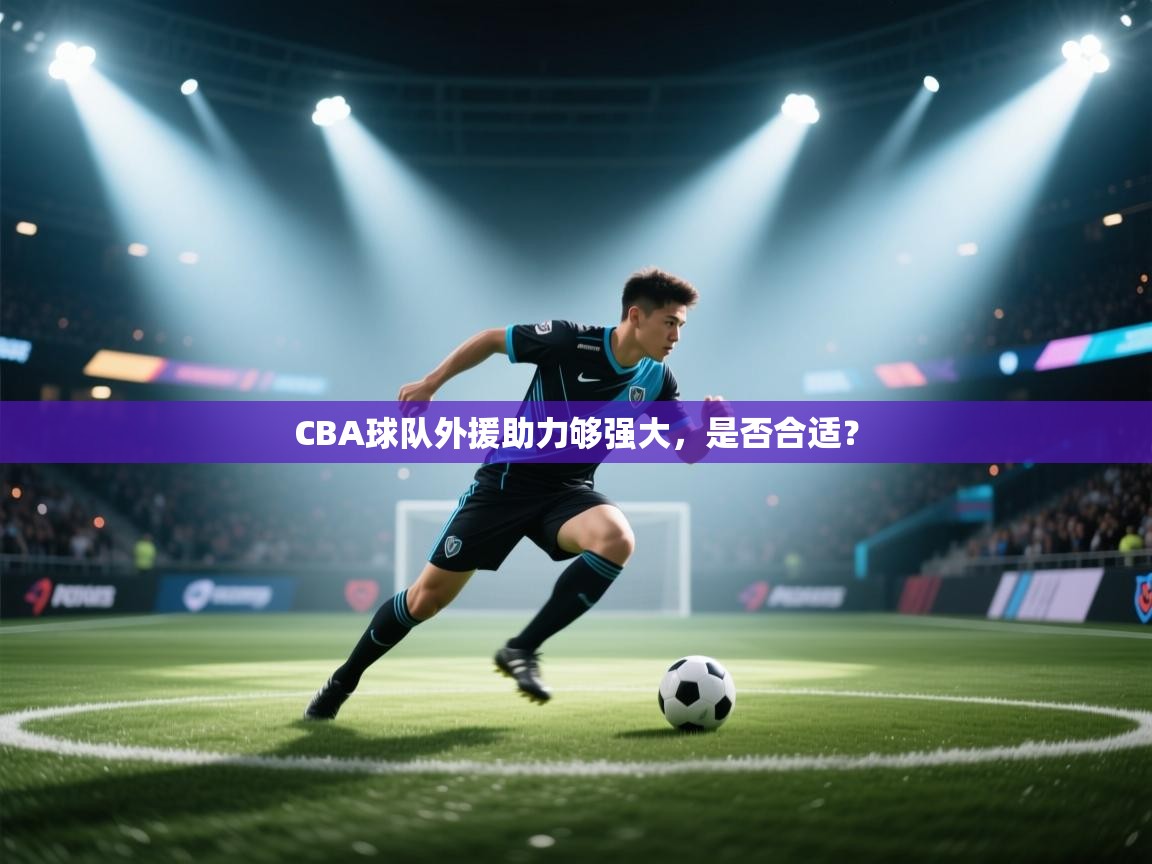 开云邀请码-CBA球队外援助力够强大，是否合适？  第4张